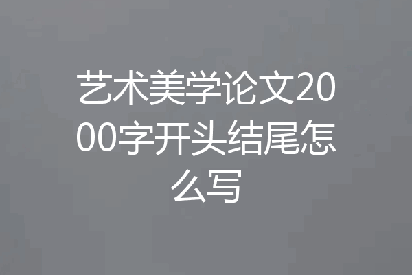 艺术美学论文2000字开头结尾怎么写