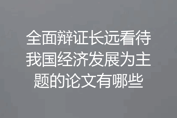 全面辩证长远看待我国经济发展为主题的论文有哪些