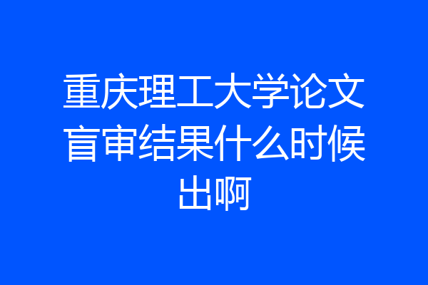 重庆理工大学论文盲审结果什么时候出啊