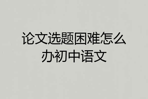 论文选题困难怎么办初中语文