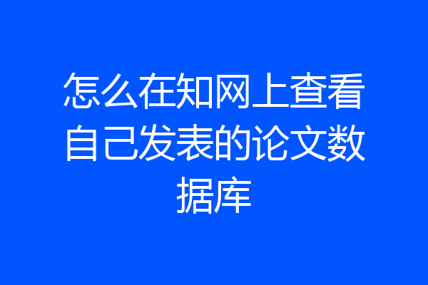 怎么在知网上查看自己发表的论文数据库