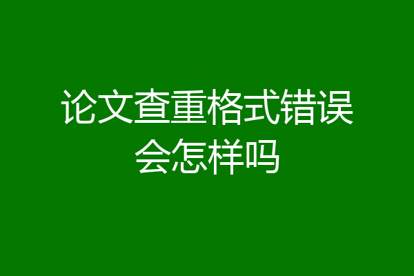 论文查重格式错误会怎样吗