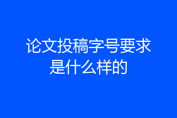 论文投稿字号要求是什么样的