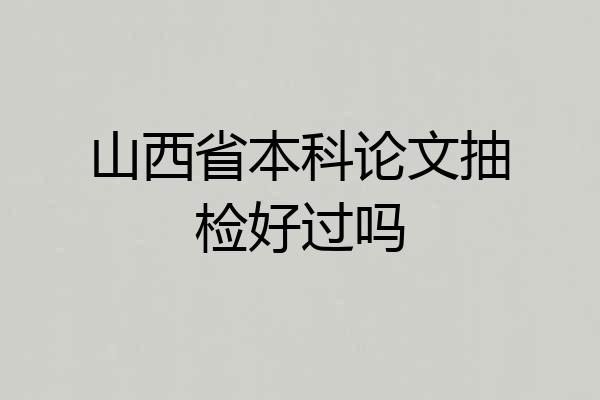 山西省本科论文抽检好过吗