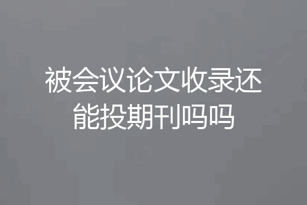 被会议论文收录还能投期刊吗吗