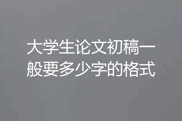 大学生论文初稿一般要多少字的格式
