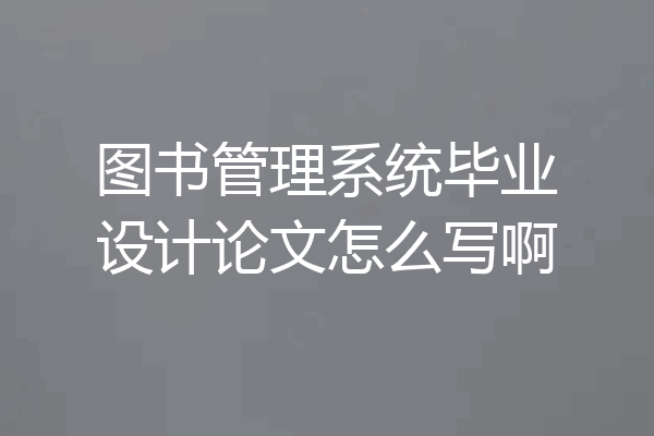 图书管理系统毕业设计论文怎么写啊