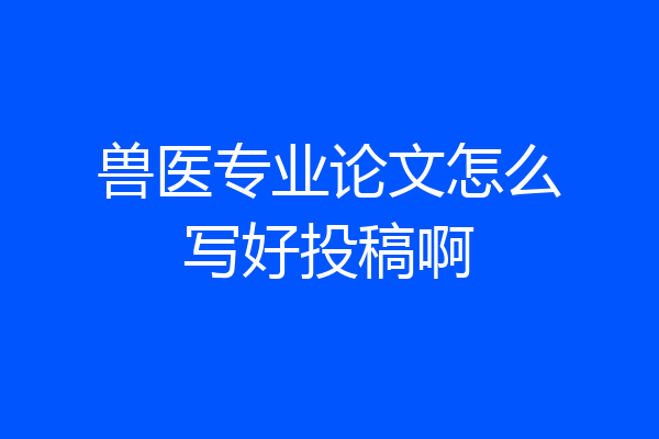 兽医专业论文怎么写好投稿啊