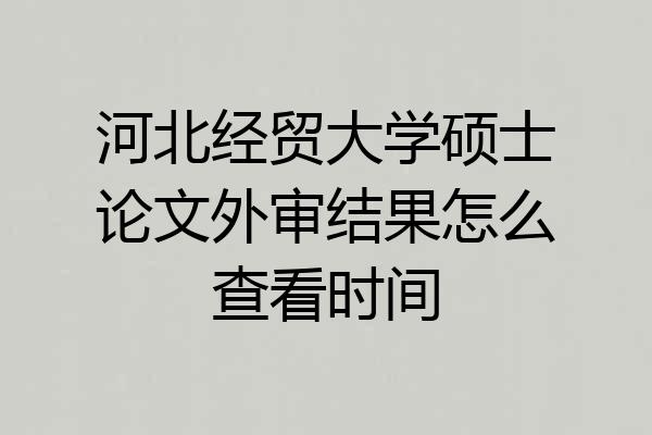河北经贸大学硕士论文外审结果怎么查看时间
