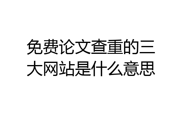 免费论文查重的三大网站是什么意思
