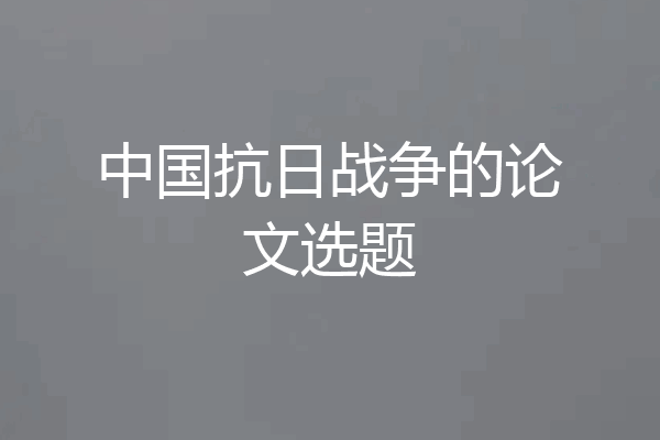 中国抗日战争的论文选题