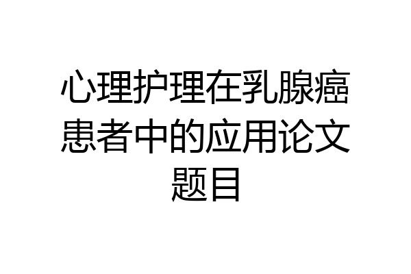 心理护理在乳腺癌患者中的应用论文题目