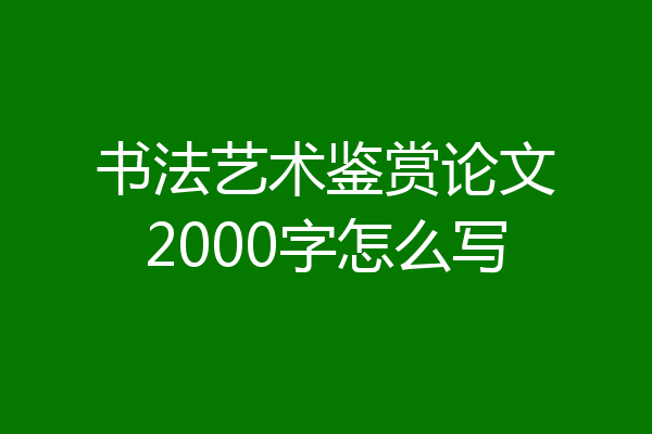 书法艺术鉴赏论文2000字怎么写