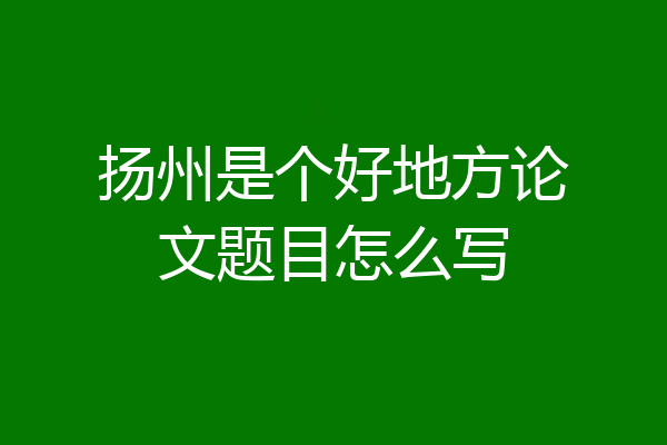 扬州是个好地方论文题目怎么写