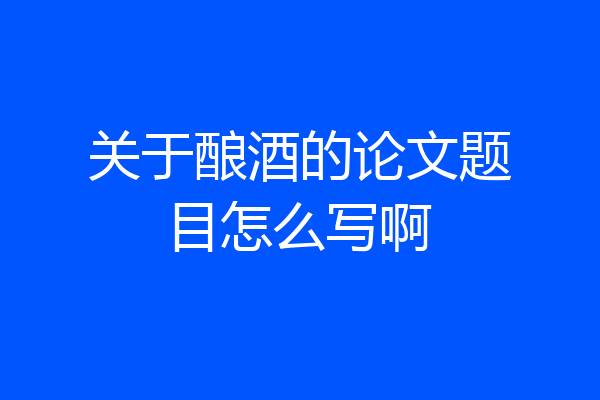 关于酿酒的论文题目怎么写啊