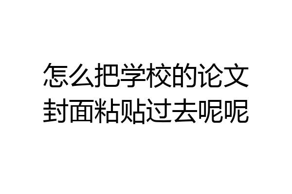 怎么把学校的论文封面粘贴过去呢呢