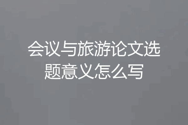 会议与旅游论文选题意义怎么写