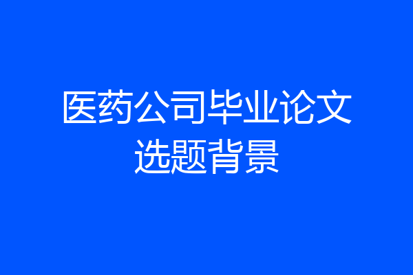 医药公司毕业论文选题背景