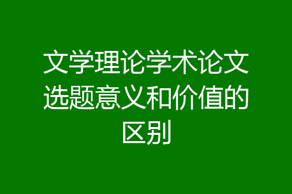 文学理论学术论文选题意义和价值的区别