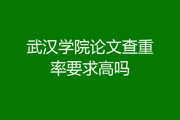 武汉学院论文查重率要求高吗