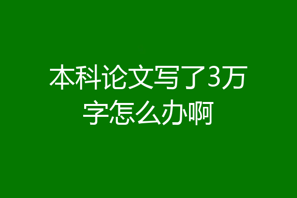 本科论文写了3万字怎么办啊