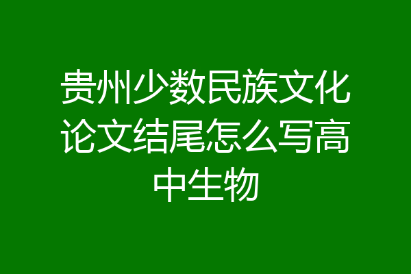 贵州少数民族文化论文结尾怎么写高中生物