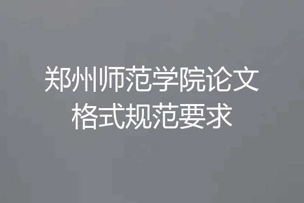 郑州师范学院论文格式规范要求
