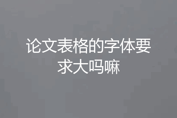论文表格的字体要求大吗嘛