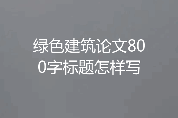 绿色建筑论文800字标题怎样写