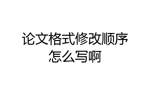 论文格式修改顺序怎么写啊