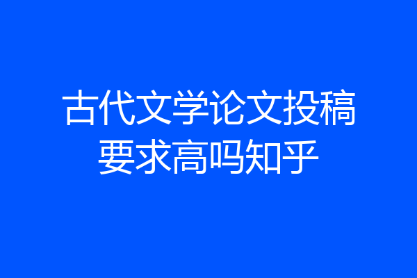 古代文学论文投稿要求高吗知乎