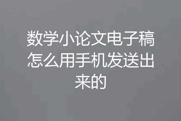 数学小论文电子稿怎么用手机发送出来的