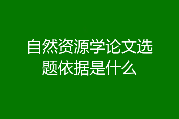 自然资源学论文选题依据是什么