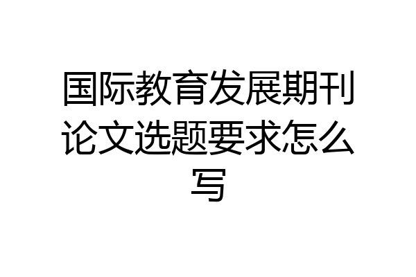 国际教育发展期刊论文选题要求怎么写