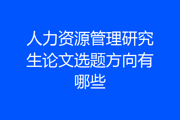 人力资源管理研究生论文选题方向有哪些