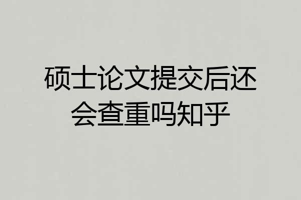 硕士论文提交后还会查重吗知乎