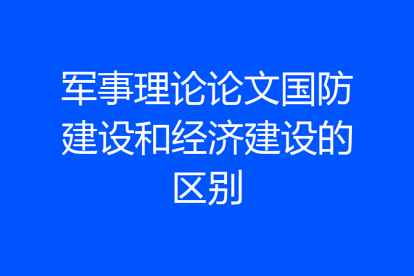 军事理论论文国防建设和经济建设的区别