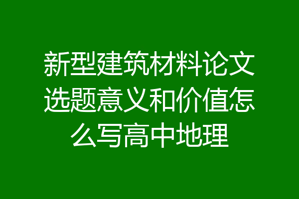 新型建筑材料论文选题意义和价值怎么写高中地理