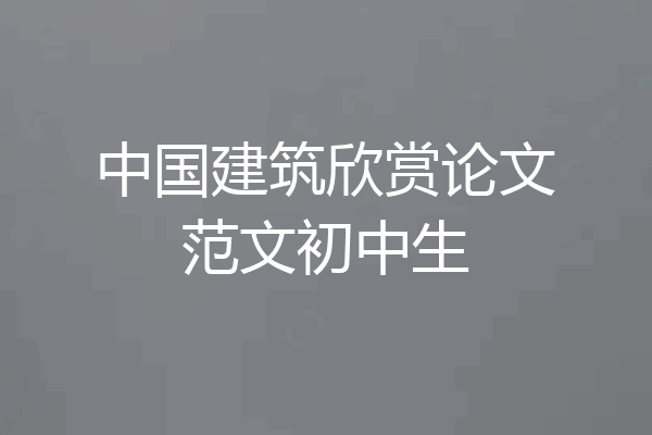 中国建筑欣赏论文范文初中生