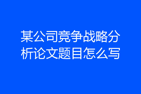 某公司竞争战略分析论文题目怎么写