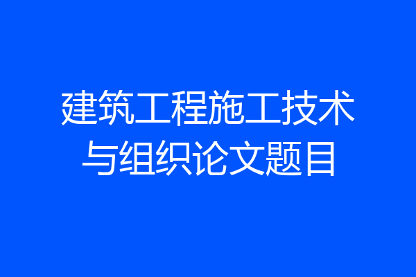 建筑工程施工技术与组织论文题目