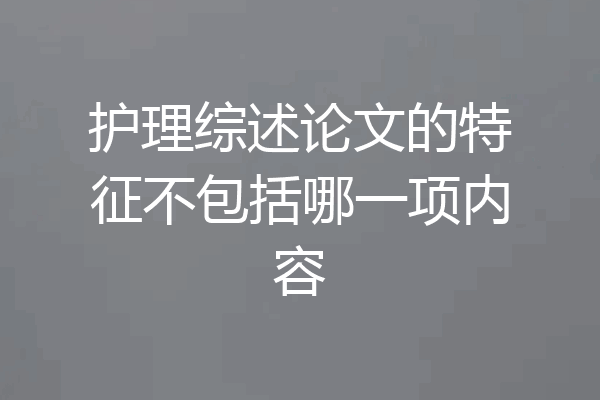 护理综述论文的特征不包括哪一项内容
