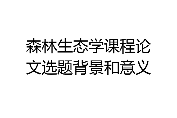 森林生态学课程论文选题背景和意义