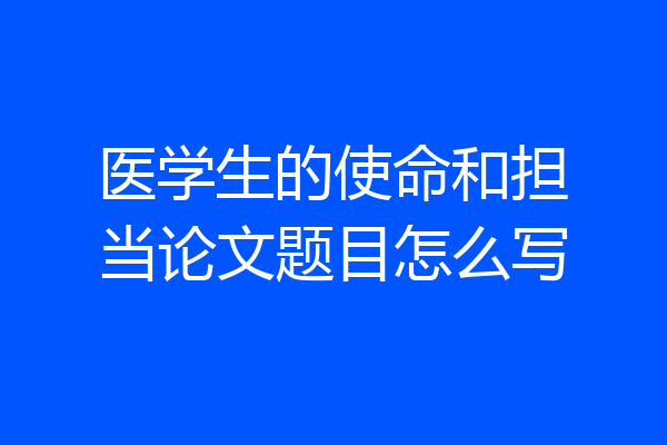 医学生的使命和担当论文题目怎么写