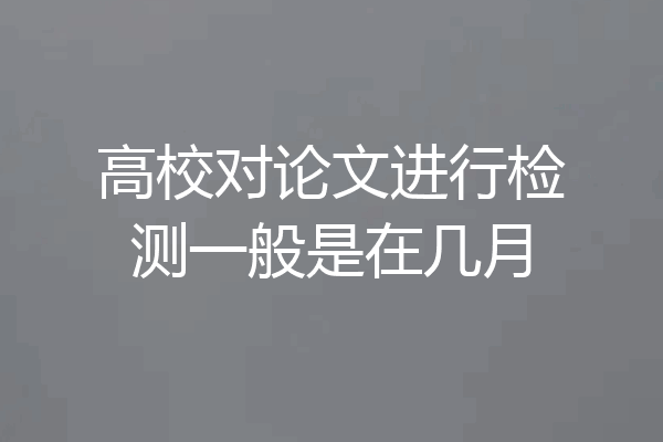 高校对论文进行检测一般是在几月