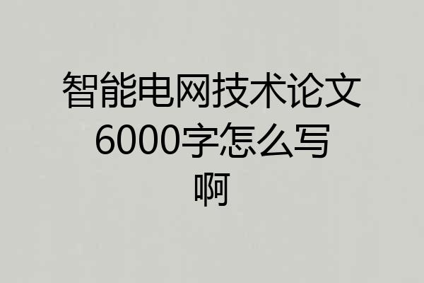 智能电网技术论文6000字怎么写啊