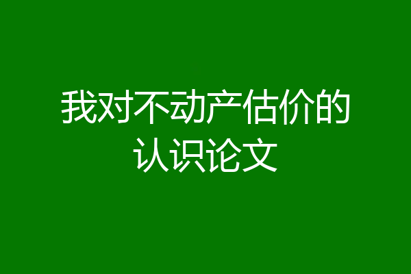 我对不动产估价的认识论文