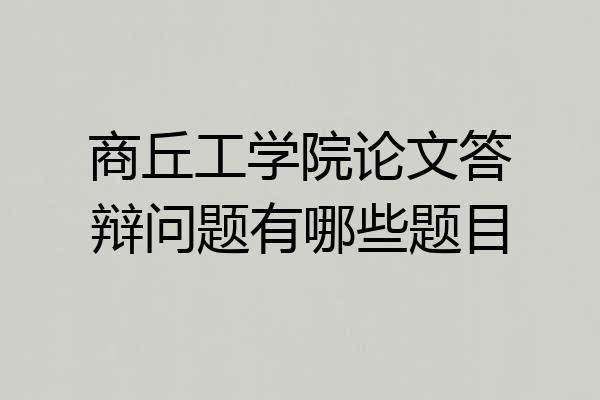 商丘工学院论文答辩问题有哪些题目
