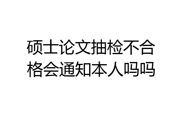 硕士论文抽检不合格会通知本人吗吗