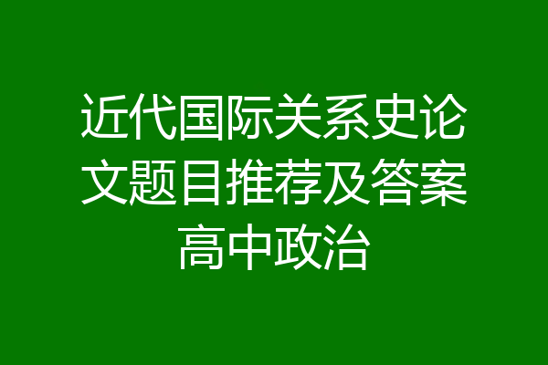 近代国际关系史论文题目推荐及答案高中政治
